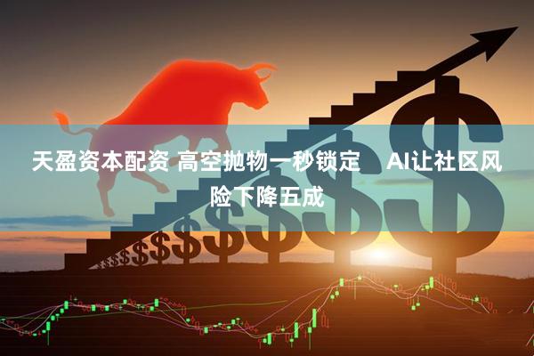天盈资本配资 高空抛物一秒锁定    AI让社区风险下降五成