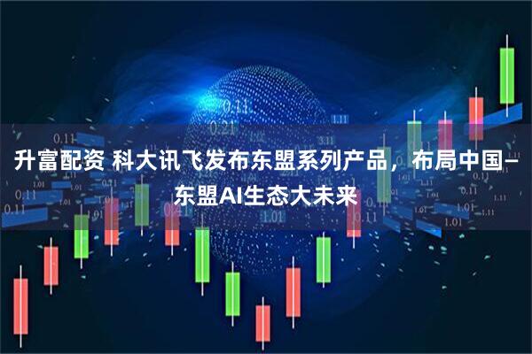 升富配资 科大讯飞发布东盟系列产品，布局中国—东盟AI生态大未来