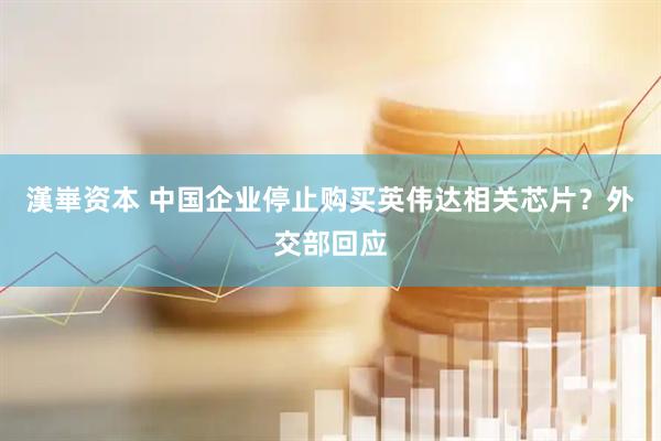 漢崋资本 中国企业停止购买英伟达相关芯片？外交部回应