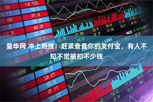 量华网 冲上热搜！赶紧查查你的支付宝，有人不知不觉被扣不少钱