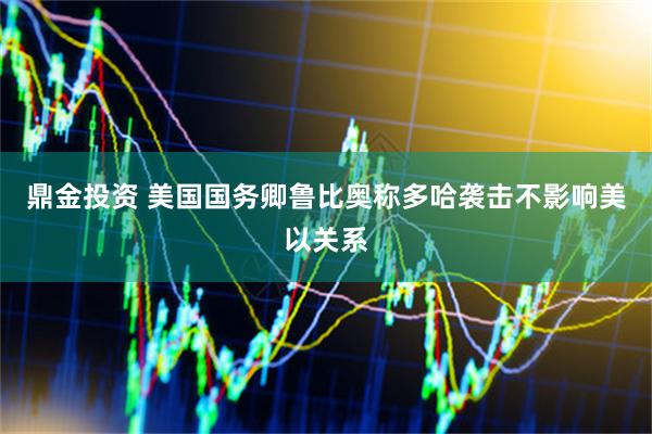 鼎金投资 美国国务卿鲁比奥称多哈袭击不影响美以关系
