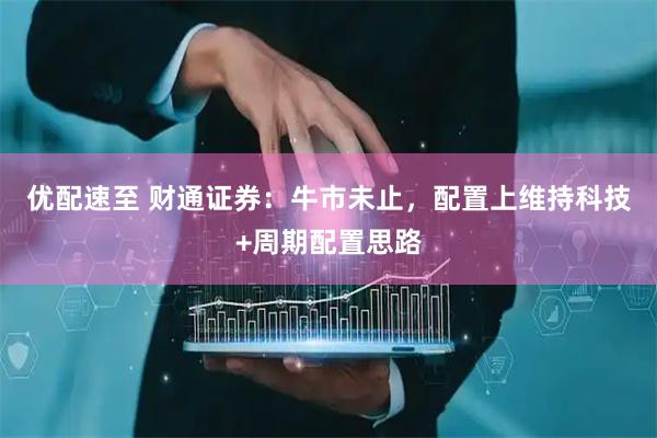 优配速至 财通证券：牛市未止，配置上维持科技+周期配置思路