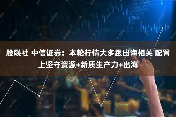 股联社 中信证券：本轮行情大多跟出海相关 配置上坚守资源+新质生产力+出海