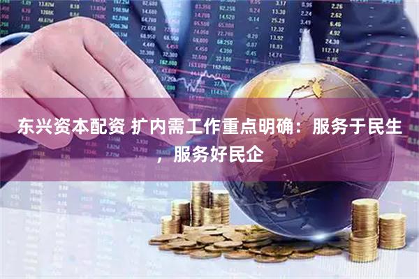 东兴资本配资 扩内需工作重点明确：服务于民生，服务好民企