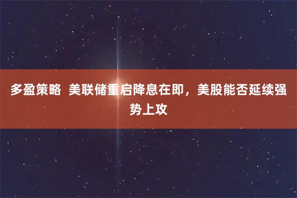 多盈策略  美联储重启降息在即，美股能否延续强势上攻
