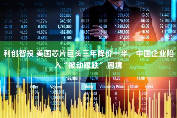 利创智投 美国芯片巨头三年降价一半，中国企业陷入“被动跟跌” 困境