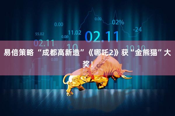 易倍策略 “成都高新造”《哪吒2》获“金熊猫”大奖！