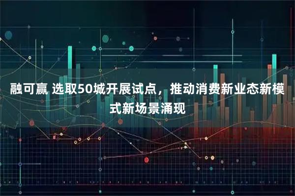 融可赢 选取50城开展试点，推动消费新业态新模式新场景涌现