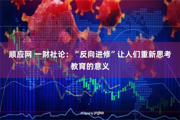顺应网 一财社论：“反向进修”让人们重新思考教育的意义