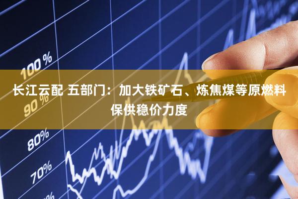 长江云配 五部门：加大铁矿石、炼焦煤等原燃料保供稳价力度