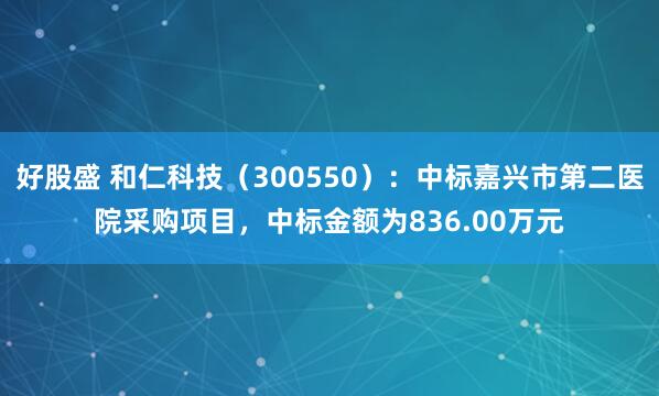 好股盛 和仁科技（300550）：中标嘉兴市第二医院采购项目，中标金额为836.00万元