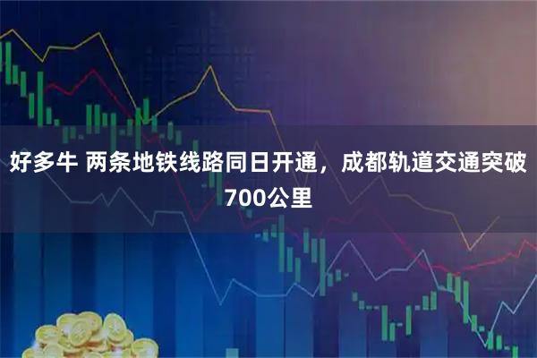 好多牛 两条地铁线路同日开通，成都轨道交通突破700公里