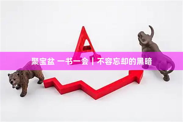 聚宝盆 一书一会｜不容忘却的黑暗