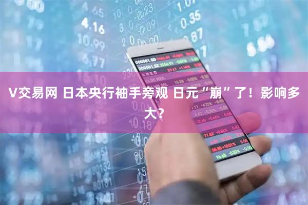 V交易网 日本央行袖手旁观 日元“崩”了！影响多大？