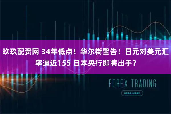 玖玖配资网 34年低点！华尔街警告！日元对美元汇率逼近155 日本央行即将出手？