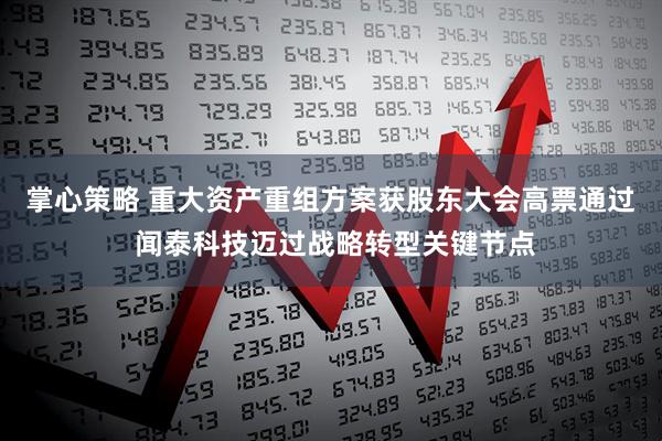 掌心策略 重大资产重组方案获股东大会高票通过 闻泰科技迈过战略转型关键节点