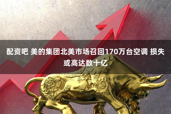 配资吧 美的集团北美市场召回170万台空调 损失或高达数十亿