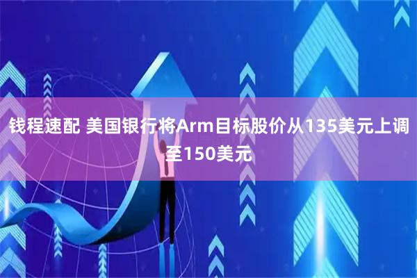 钱程速配 美国银行将Arm目标股价从135美元上调至150美元