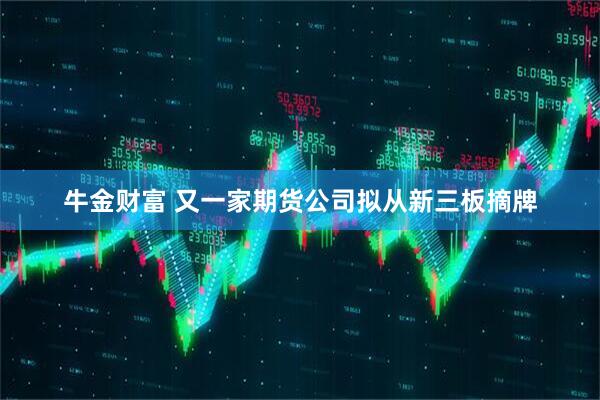 牛金财富 又一家期货公司拟从新三板摘牌