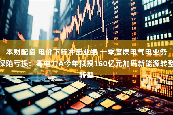 本财配资 电价下行冲击业绩 一季度煤电气电业务深陷亏损：粤电力A今年拟投160亿元加码新能源转型