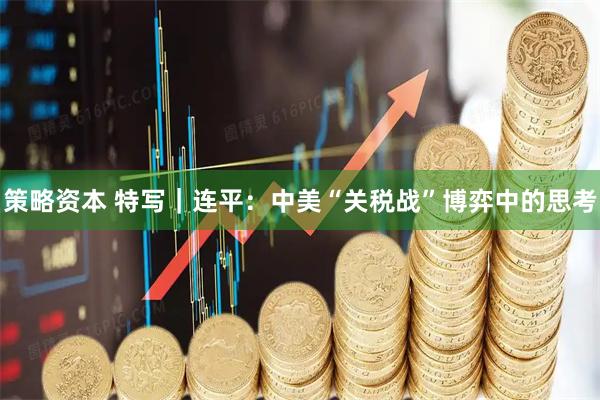 策略资本 特写｜连平：中美“关税战”博弈中的思考