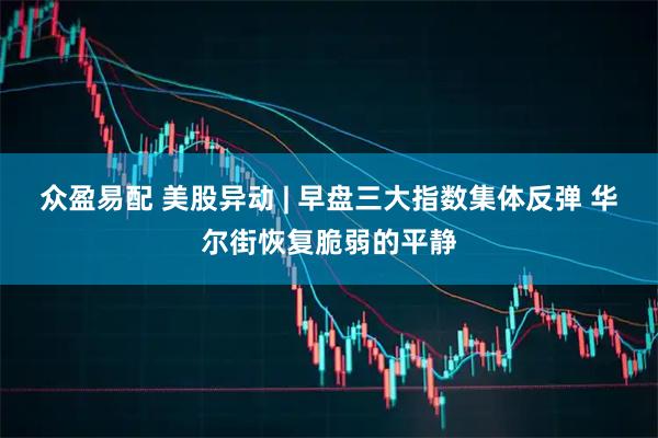 众盈易配 美股异动 | 早盘三大指数集体反弹 华尔街恢复脆弱的平静