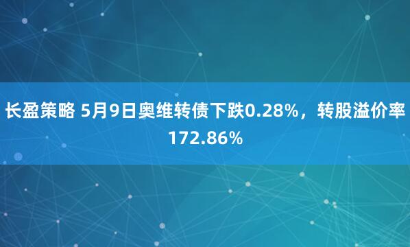长盈策略 5月9日奥维转债下跌0.28%，转股溢价率172.86%