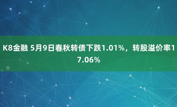 K8金融 5月9日春秋转债下跌1.01%，转股溢价率17.06%