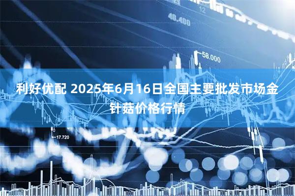 利好优配 2025年6月16日全国主要批发市场金针菇价格行情