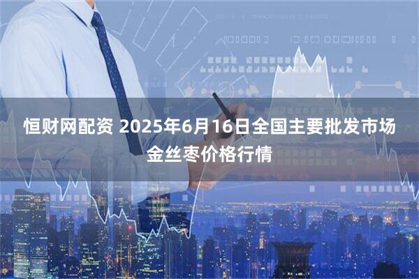 恒财网配资 2025年6月16日全国主要批发市场金丝枣价格行情