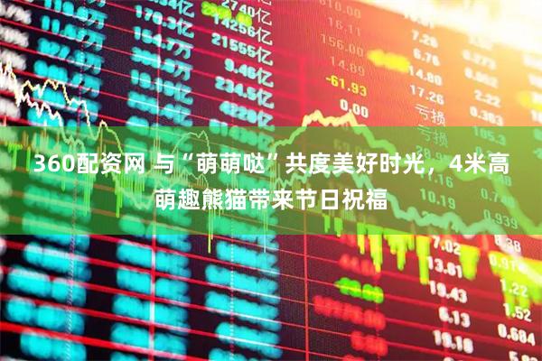 360配资网 与“萌萌哒”共度美好时光，4米高萌趣熊猫带来节日祝福
