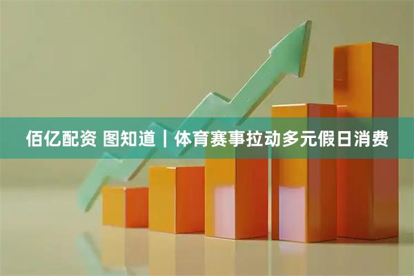 佰亿配资 图知道｜体育赛事拉动多元假日消费