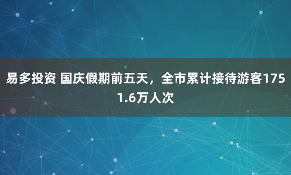 易多投资 国庆假期前五天，全市累计接待游客1751.6万人次