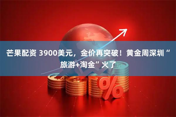 芒果配资 3900美元，金价再突破！黄金周深圳“旅游+淘金”火了
