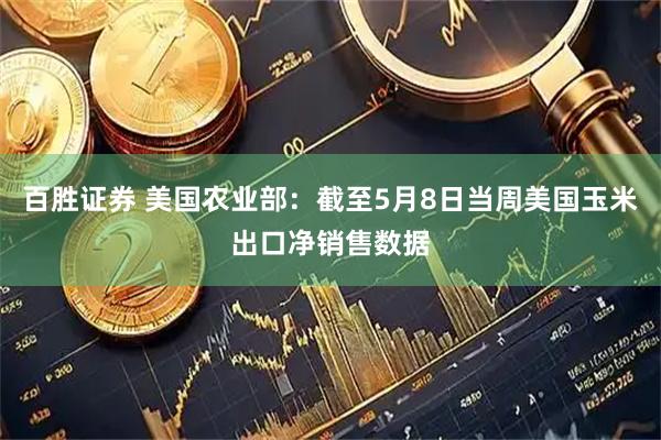 百胜证券 美国农业部：截至5月8日当周美国玉米出口净销售数据