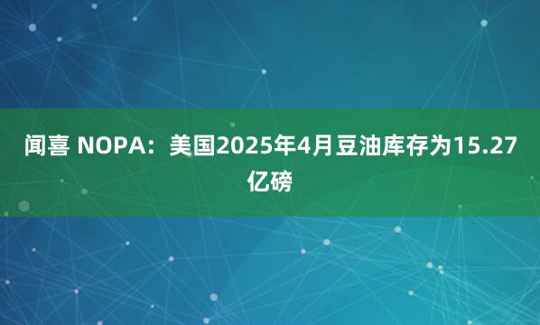 闻喜 NOPA：美国2025年4月豆油库存为15.27亿磅