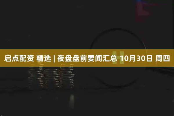 启点配资 精选 | 夜盘盘前要闻汇总 10月30日 周四