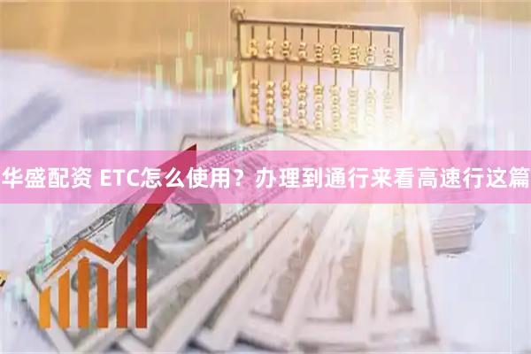 华盛配资 ETC怎么使用？办理到通行来看高速行这篇
