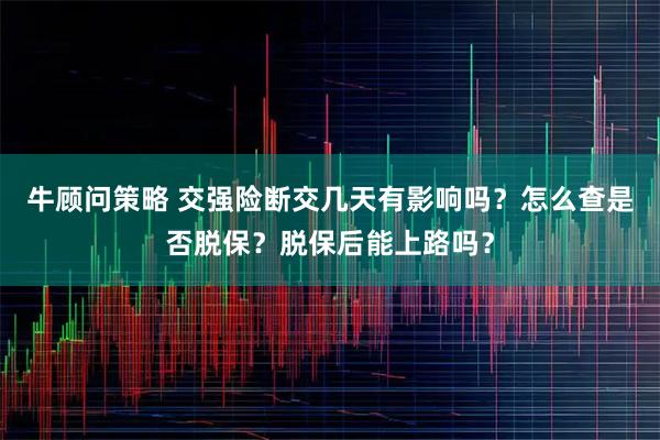 牛顾问策略 交强险断交几天有影响吗？怎么查是否脱保？脱保后能上路吗？