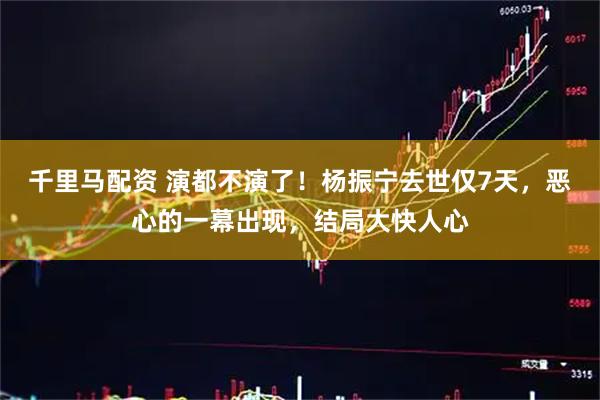 千里马配资 演都不演了！杨振宁去世仅7天，恶心的一幕出现，结局大快人心