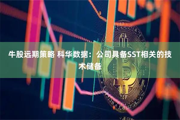 牛股远期策略 科华数据：公司具备SST相关的技术储备