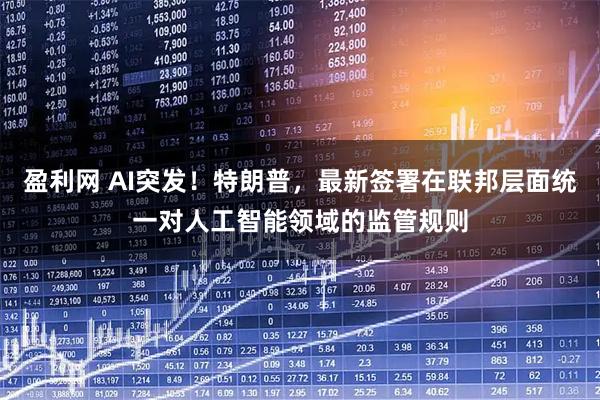 盈利网 AI突发！特朗普，最新签署在联邦层面统一对人工智能领域的监管规则