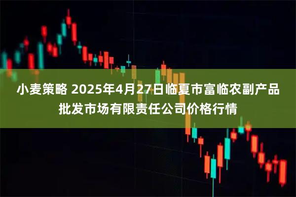 小麦策略 2025年4月27日临夏市富临农副产品批发市场有限责任公司价格行情