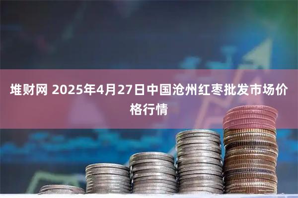 堆财网 2025年4月27日中国沧州红枣批发市场价格行情