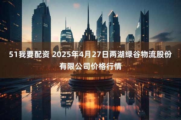 51我要配资 2025年4月27日两湖绿谷物流股份有限公司价格行情