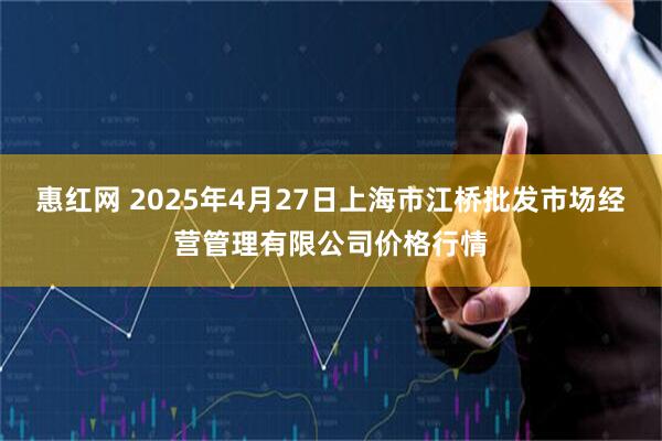 惠红网 2025年4月27日上海市江桥批发市场经营管理有限公司价格行情