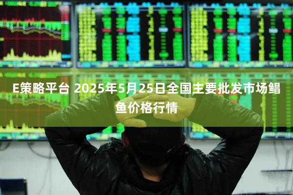 E策略平台 2025年5月25日全国主要批发市场鲳鱼价格行情