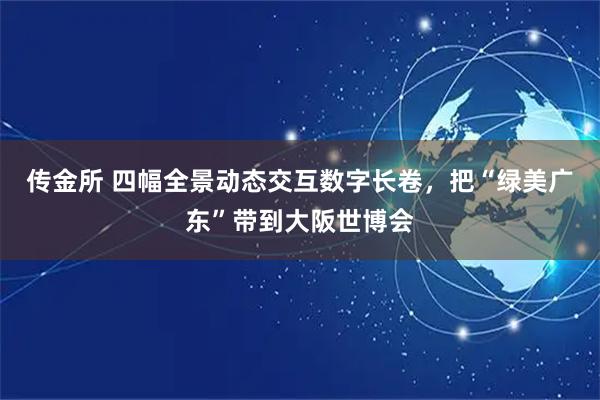 传金所 四幅全景动态交互数字长卷，把“绿美广东”带到大阪世博会