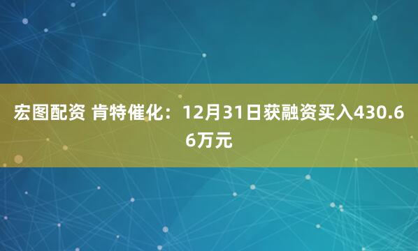 宏图配资 肯特催化：12月31日获融资买入430.66万元