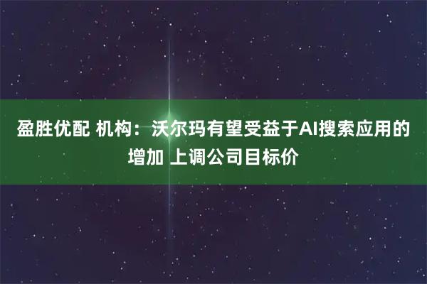 盈胜优配 机构：沃尔玛有望受益于AI搜索应用的增加 上调公司目标价